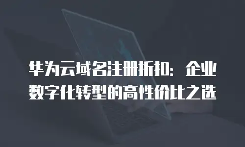 华为云域名注册折扣：企业数字化转型的高性价比之选