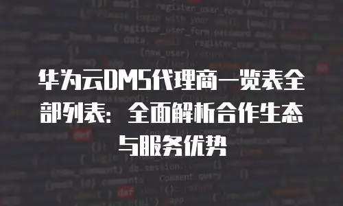 华为云DMS代理商一览表全部列表：全面解析合作生态与服务优势