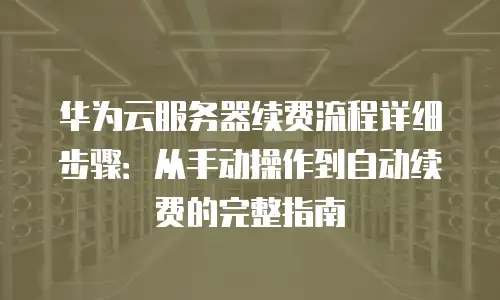 华为云服务器续费流程详细步骤：从手动操作到自动续费的完整指南