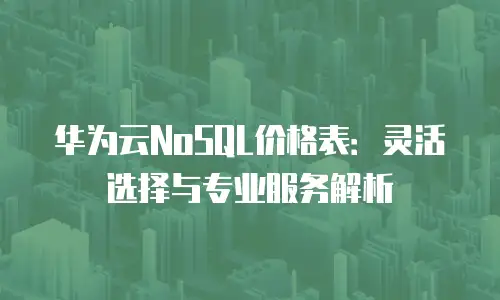 华为云NoSQL价格表：灵活选择与专业服务解析