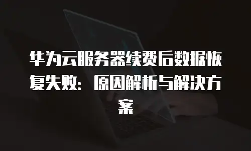 华为云服务器续费后数据恢复失败：原因解析与解决方案