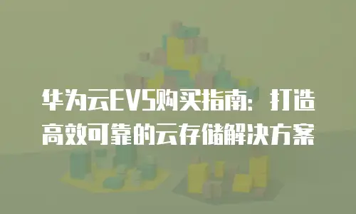 华为云EVS购买指南：打造高效可靠的云存储解决方案