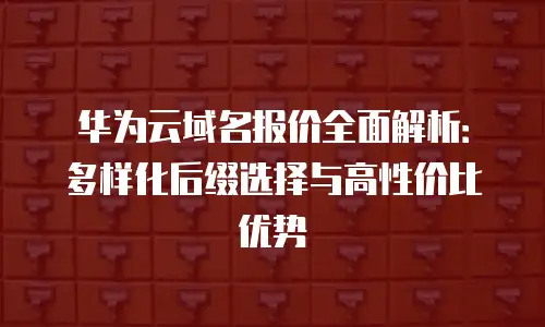 华为云域名报价全面解析：多样化后缀选择与高性价比优势