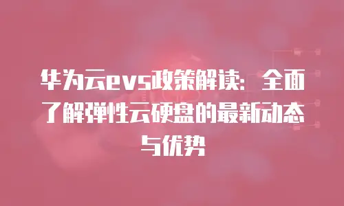 华为云evs政策解读：全面了解弹性云硬盘的最新动态与优势