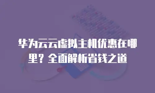 华为云云虚拟主机优惠在哪里？全面解析省钱之道