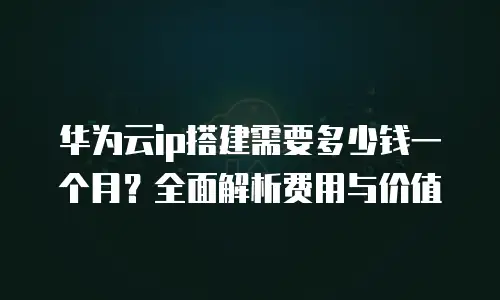 华为云ip搭建需要多少钱一个月？全面解析费用与价值