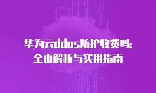 华为云ddos防护收费吗：全面解析与实用指南