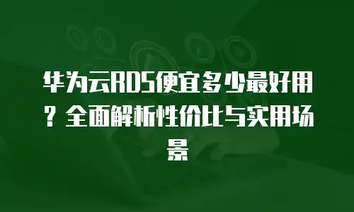 华为云RDS便宜多少最好用？全面解析性价比与实用场景