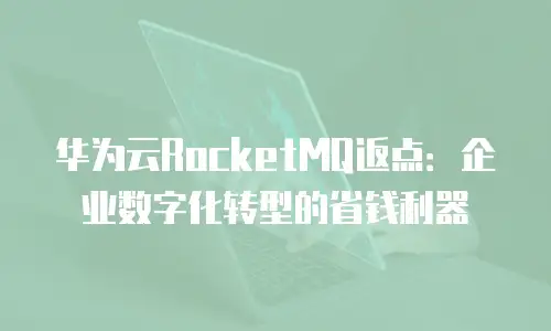 华为云RocketMQ返点：企业数字化转型的省钱利器