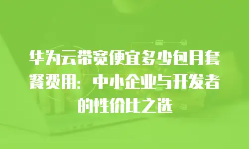 华为云带宽便宜多少包月套餐费用：中小企业与开发者的性价比之选