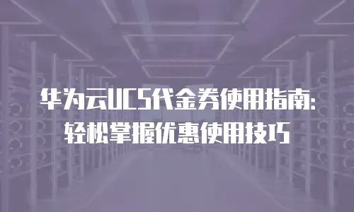 华为云UCS代金券使用指南：轻松掌握优惠使用技巧