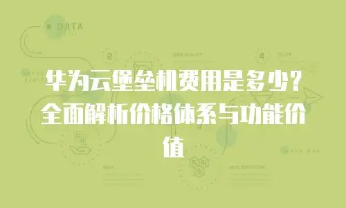 华为云堡垒机费用是多少？全面解析价格体系与功能价值