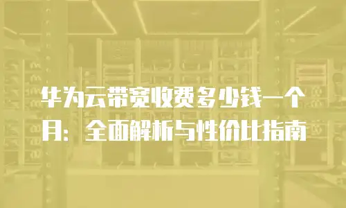 华为云带宽收费多少钱一个月：全面解析与性价比指南