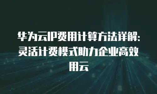 华为云IP费用计算方法详解：灵活计费模式助力企业高效用云