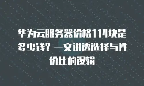 华为云服务器价格114块是多少钱？一文讲透选择与性价比的逻辑