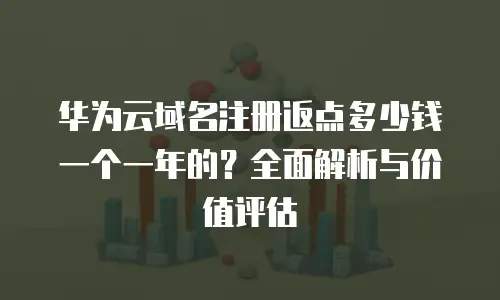 华为云域名注册返点多少钱一个一年的？全面解析与价值评估