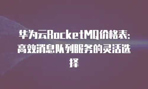 华为云RocketMQ价格表：高效消息队列服务的灵活选择