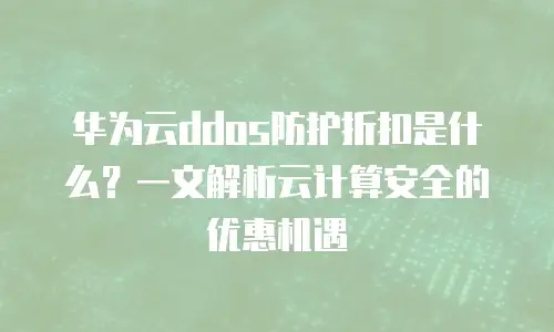 华为云ddos防护折扣是什么？一文解析云计算安全的优惠机遇
