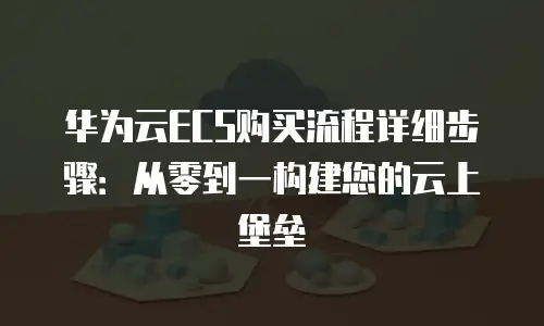 华为云ECS购买流程详细步骤：从零到一构建您的云上堡垒