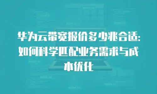 华为云带宽报价多少兆合适：如何科学匹配业务需求与成本优化