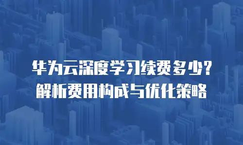 华为云深度学习续费多少？解析费用构成与优化策略
