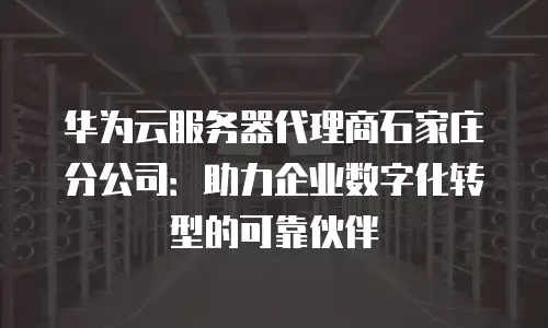 华为云服务器代理商石家庄分公司：助力企业数字化转型的可靠伙伴
