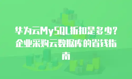 华为云MySQL折扣是多少？企业采购云数据库的省钱指南