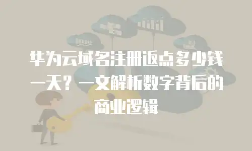 华为云域名注册返点多少钱一天？一文解析数字背后的商业逻辑