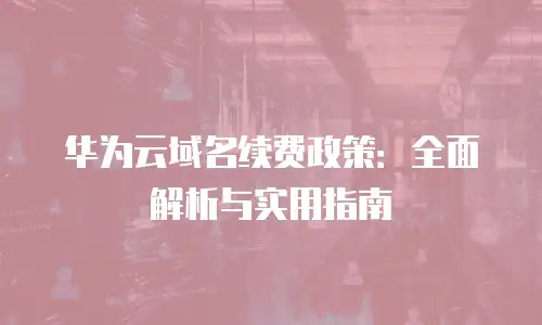 华为云域名续费政策：全面解析与实用指南