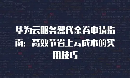 华为云服务器代金券申请指南：高效节省上云成本的实用技巧
