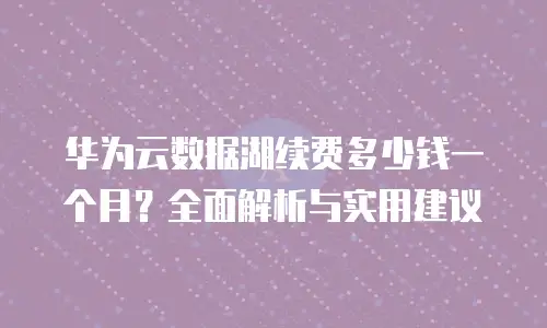 华为云数据湖续费多少钱一个月？全面解析与实用建议