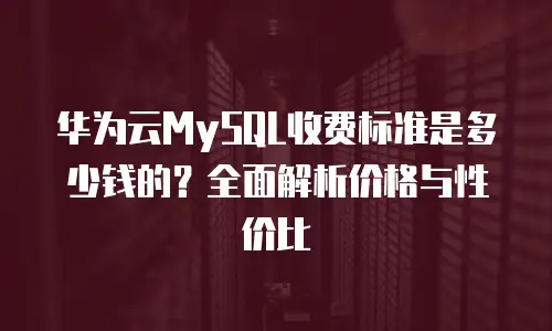 华为云MySQL收费标准是多少钱的？全面解析价格与性价比