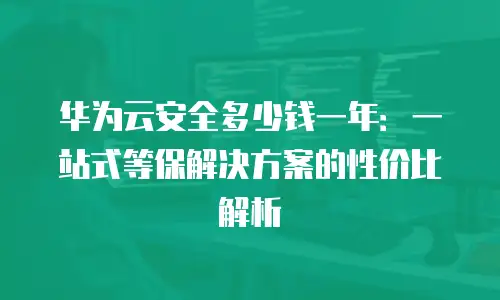 华为云安全多少钱一年：一站式等保解决方案的性价比解析