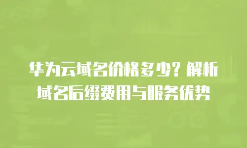 华为云域名价格多少？解析域名后缀费用与服务优势