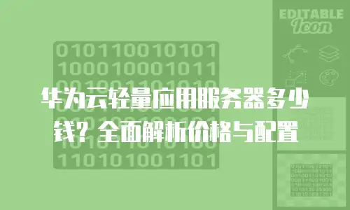 华为云轻量应用服务器多少钱？全面解析价格与配置
