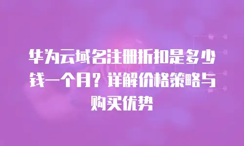华为云域名注册折扣是多少钱一个月？详解价格策略与购买优势
