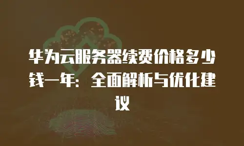华为云服务器续费价格多少钱一年：全面解析与优化建议