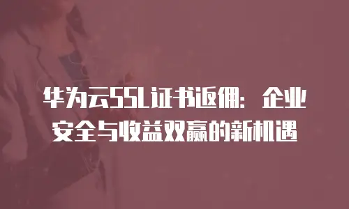 华为云SSL证书返佣：企业安全与收益双赢的新机遇