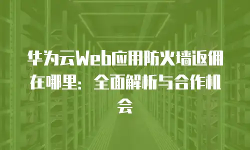 华为云Web应用防火墙返佣在哪里：全面解析与合作机会