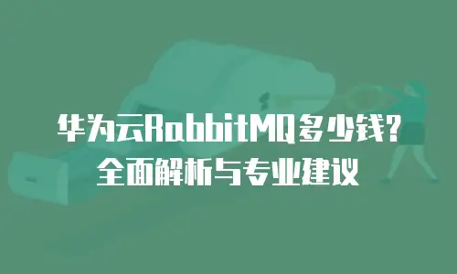 华为云RabbitMQ多少钱？全面解析与专业建议