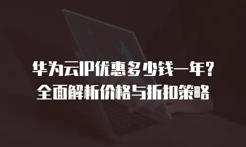 华为云IP优惠多少钱一年？全面解析价格与折扣策略