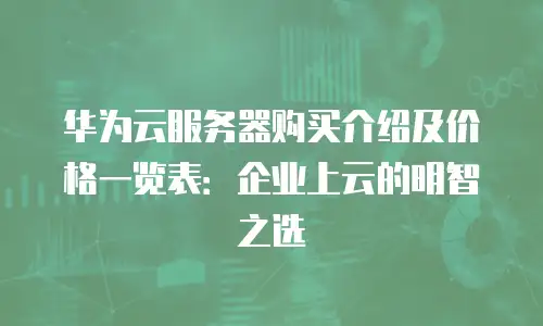 华为云服务器购买介绍及价格一览表：企业上云的明智之选