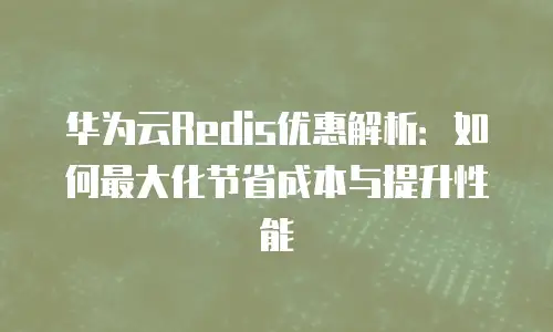 华为云Redis优惠解析：如何最大化节省成本与提升性能