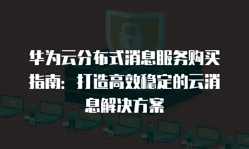 华为云分布式消息服务购买指南：打造高效稳定的云消息解决方案