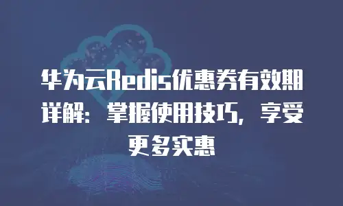 华为云Redis优惠券有效期详解：掌握使用技巧，享受更多实惠