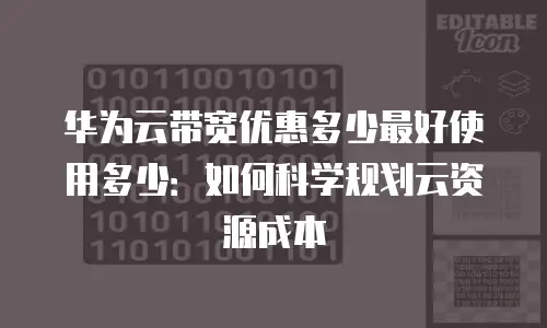 华为云带宽优惠多少最好使用多少：如何科学规划云资源成本