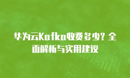 华为云Kafka收费多少？全面解析与实用建议