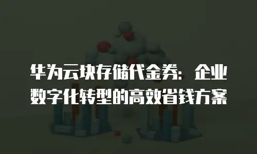 华为云块存储代金券：企业数字化转型的高效省钱方案