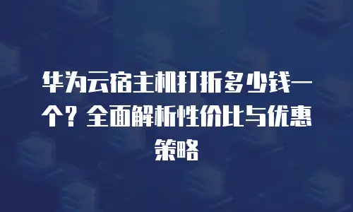 华为云宿主机打折多少钱一个？全面解析性价比与优惠策略
