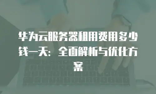 华为云服务器租用费用多少钱一天：全面解析与优化方案